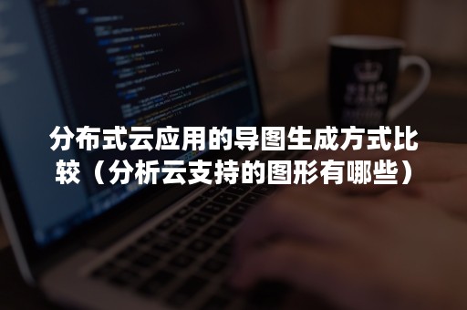 分布式云应用的导图生成方式比较（分析云支持的图形有哪些）