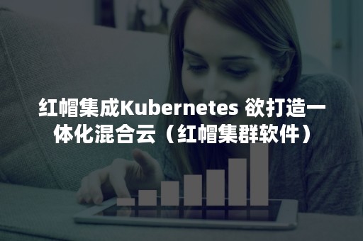 红帽集成Kubernetes 欲打造一体化混合云（红帽集群软件）