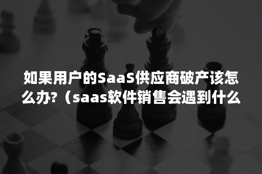 如果用户的SaaS供应商破产该怎么办?（saas软件销售会遇到什么问题）