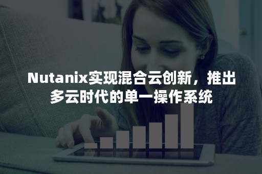 Nutanix实现混合云创新，推出多云时代的单一操作系统