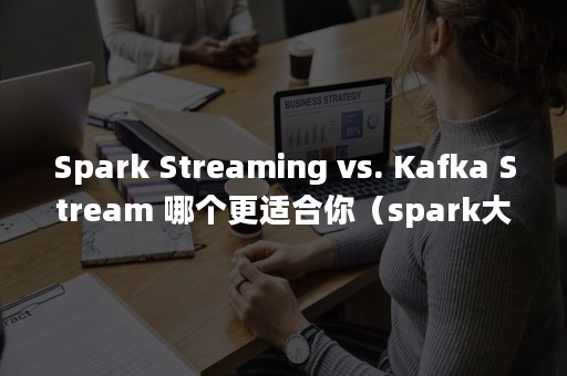 Spark Streaming vs. Kafka Stream 哪个更适合你（spark大数据）