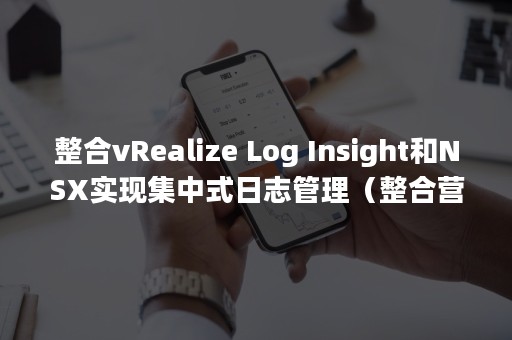 整合vRealize Log Insight和NSX实现集中式日志管理（整合营销）