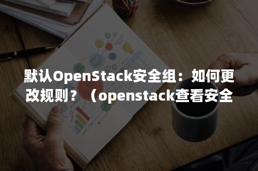 默认OpenStack安全组：如何更改规则？（openstack查看安全组）