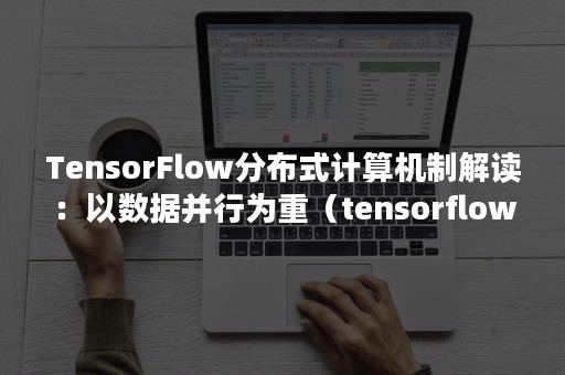 TensorFlow分布式计算机制解读：以数据并行为重（tensorflow 模型并行）