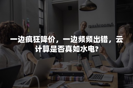 一边疯狂降价，一边频频出错，云计算是否真如水电?