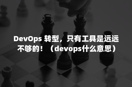 DevOps 转型，只有工具是远远不够的！（devops什么意思）