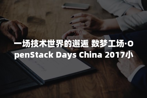 一场技术世界的邂逅 数梦工场·OpenStack Days China 2017小记（邂逅电子世界）