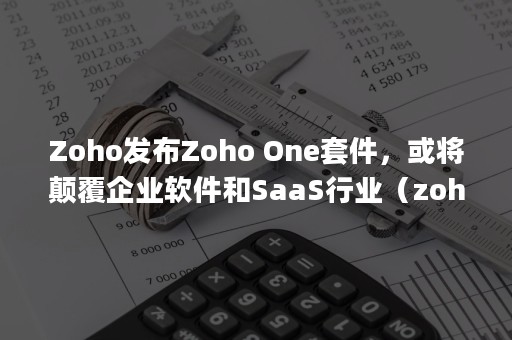 Zoho发布Zoho One套件，或将颠覆企业软件和SaaS行业（zoho app下载）