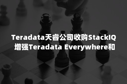 Teradata天睿公司收购StackIQ 增强Teradata Everywhere和IntelliCloud部署能力（teradata 股票）