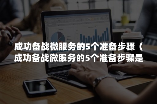 成功备战微服务的5个准备步骤（成功备战微服务的5个准备步骤是）