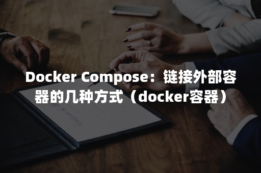 Docker Compose：链接外部容器的几种方式（docker容器）
