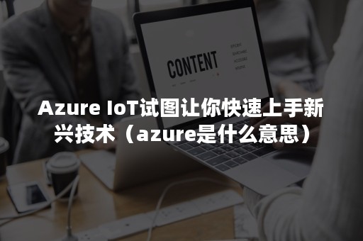 Azure IoT试图让你快速上手新兴技术（azure是什么意思）