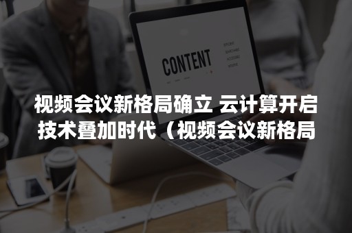 视频会议新格局确立 云计算开启技术叠加时代（视频会议新格局确立的标准）