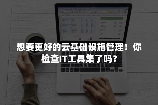 想要更好的云基础设施管理！你检查IT工具集了吗？