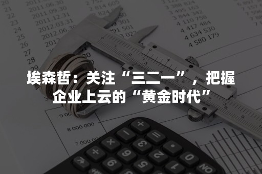 埃森哲：关注“三二一”，把握企业上云的“黄金时代”
