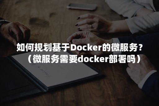 如何规划基于Docker的微服务？（微服务需要docker部署吗）