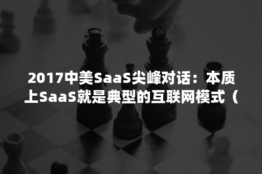 2017中美SaaS尖峰对话：本质上SaaS就是典型的互联网模式（saas是一种基于互联网）