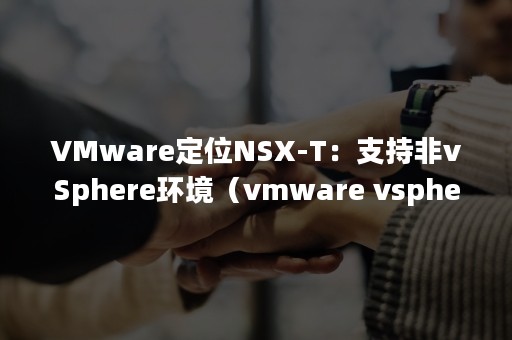 VMware定位NSX-T：支持非vSphere环境（vmware vsphere克隆虚拟机）
