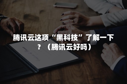 腾讯云这项“黑科技”了解一下？（腾讯云好吗）