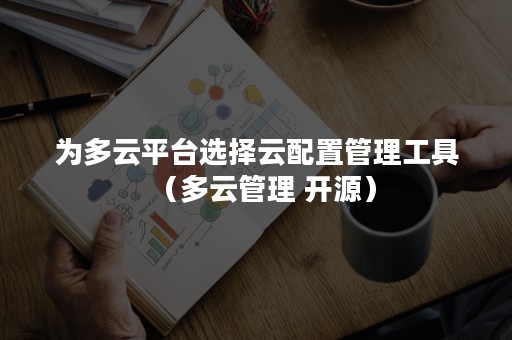 为多云平台选择云配置管理工具（多云管理 开源）