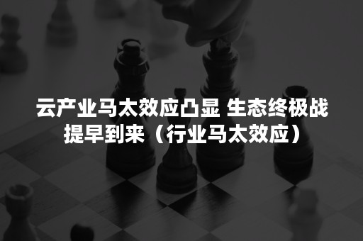 云产业马太效应凸显 生态终极战提早到来（行业马太效应）