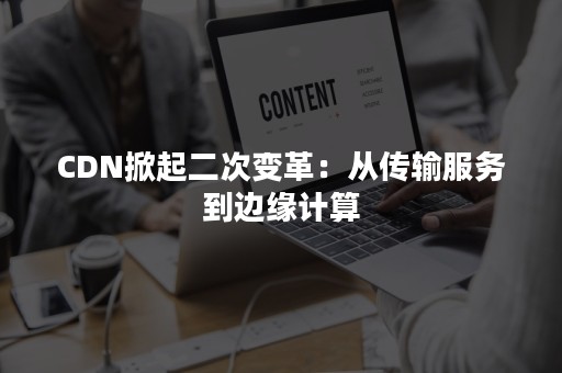 CDN掀起二次变革：从传输服务到边缘计算