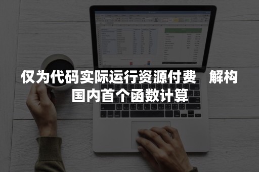 仅为代码实际运行资源付费   解构国内首个函数计算