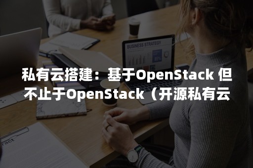 私有云搭建：基于OpenStack 但不止于OpenStack（开源私有云搭建方案）