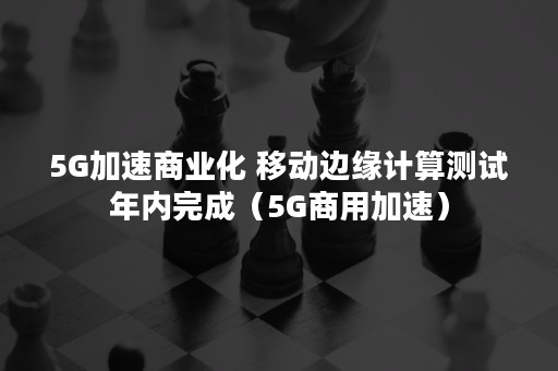 5G加速商业化 移动边缘计算测试年内完成（5G商用加速）