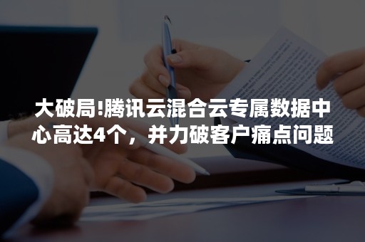 大破局!腾讯云混合云专属数据中心高达4个，并力破客户痛点问题