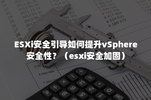 ESXi安全引导如何提升vSphere安全性？（esxi安全加固）