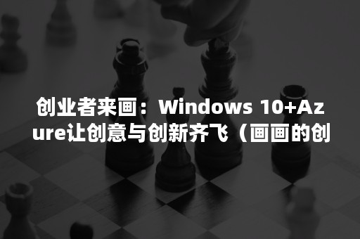 创业者来画：Windows 10+Azure让创意与创新齐飞（画画的创始人）