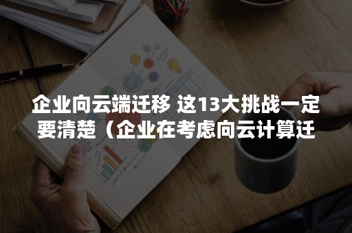 企业向云端迁移 这13大挑战一定要清楚（企业在考虑向云计算迁移其业务）