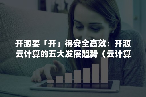 开源要「开」得安全高效：开源云计算的五大发展趋势（云计算安全的三大趋势）