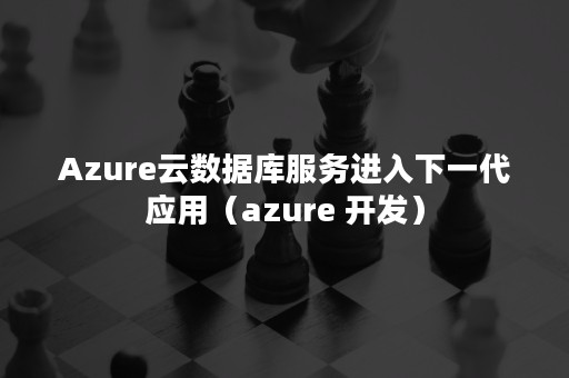 Azure云数据库服务进入下一代应用（azure 开发）