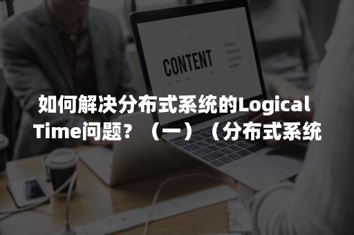 如何解决分布式系统的Logical Time问题？（一）（分布式系统解决什么问题）