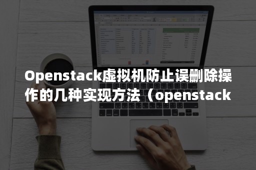 Openstack虚拟机防止误删除操作的几种实现方法（openstack重启虚拟机命令）