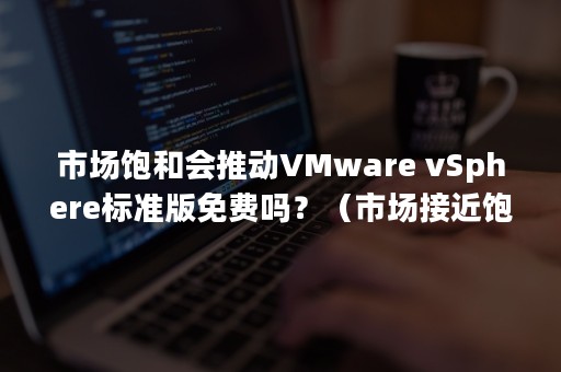 市场饱和会推动VMware vSphere标准版免费吗？（市场接近饱和）