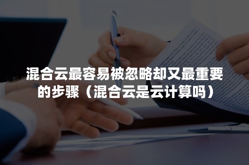 混合云最容易被忽略却又最重要的步骤（混合云是云计算吗）