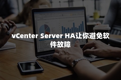 vCenter Server HA让你避免软件故障