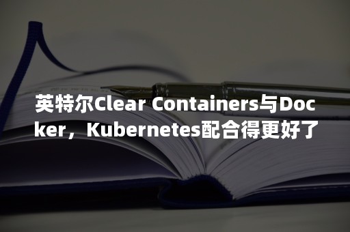 英特尔Clear Containers与Docker，Kubernetes配合得更好了（英特尔和锐龙处理器哪个好）