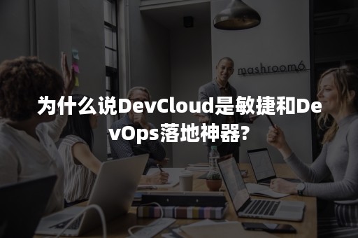 为什么说DevCloud是敏捷和DevOps落地神器?