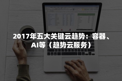 2017年五大关键云趋势：容器、AI等（趋势云服务）