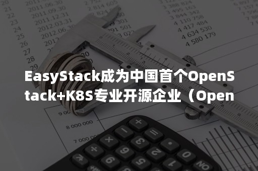 EasyStack成为中国首个OpenStack+K8S专业开源企业（OpenStack k8s）