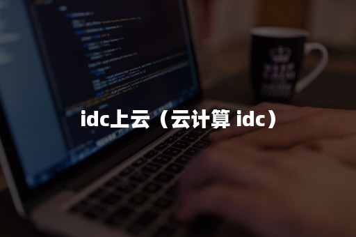 idc上云（云计算 idc）