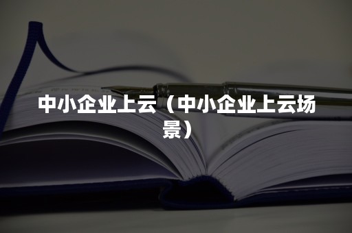 中小企业上云（中小企业上云场景）