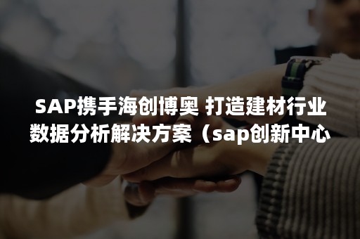 SAP携手海创博奥 打造建材行业数据分析解决方案（sap创新中心）