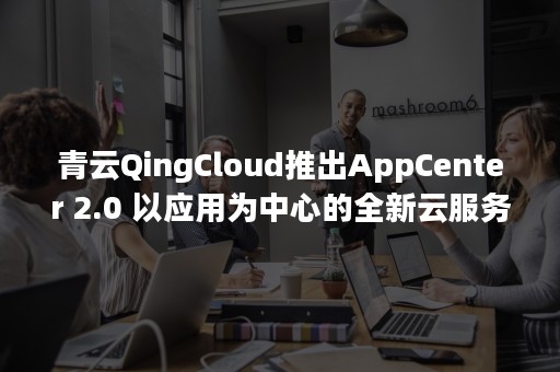 青云QingCloud推出AppCenter 2.0 以应用为中心的全新云服务体系（青云 云服务器）