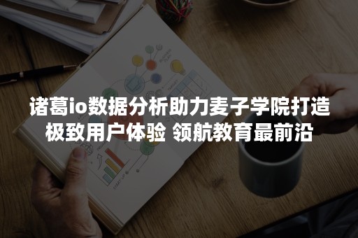 诸葛io数据分析助力麦子学院打造极致用户体验 领航教育最前沿