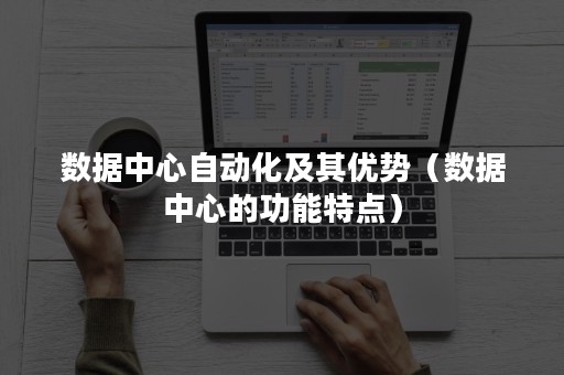 数据中心自动化及其优势（数据中心的功能特点）